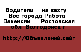 Водители BC на вахту. - Все города Работа » Вакансии   . Ростовская обл.,Волгодонск г.